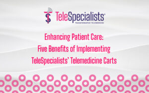Enhancing Patient Care: Five Benefits of Implementing TeleSpecialists' Telemedicine Carts