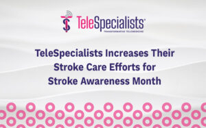 TeleSpecialists Increases Their Stroke Care Efforts for Stroke Awareness Month