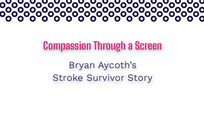 Compassion Through a Screen: Bryan Aycoth’s Stroke Survival Story